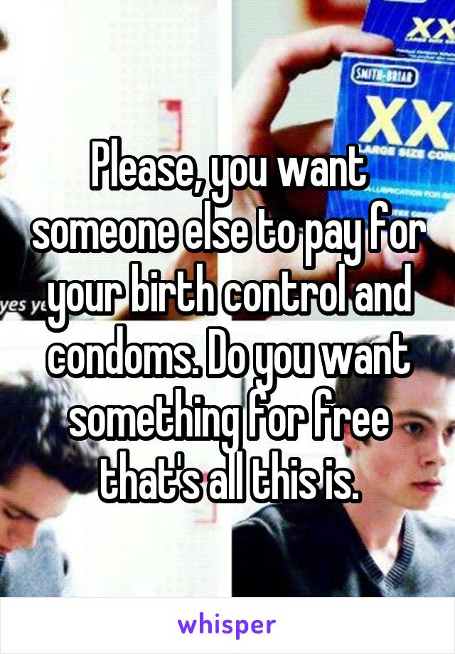 Please, you want someone else to pay for your birth control and condoms. Do you want something for free that's all this is.