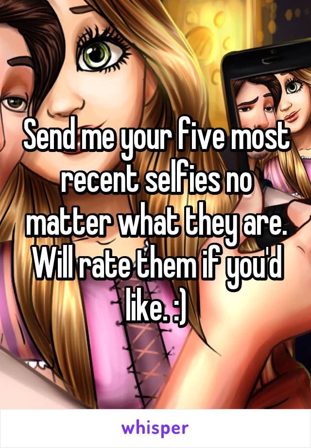 Send me your five most recent selfies no matter what they are. Will rate them if you'd like. :)