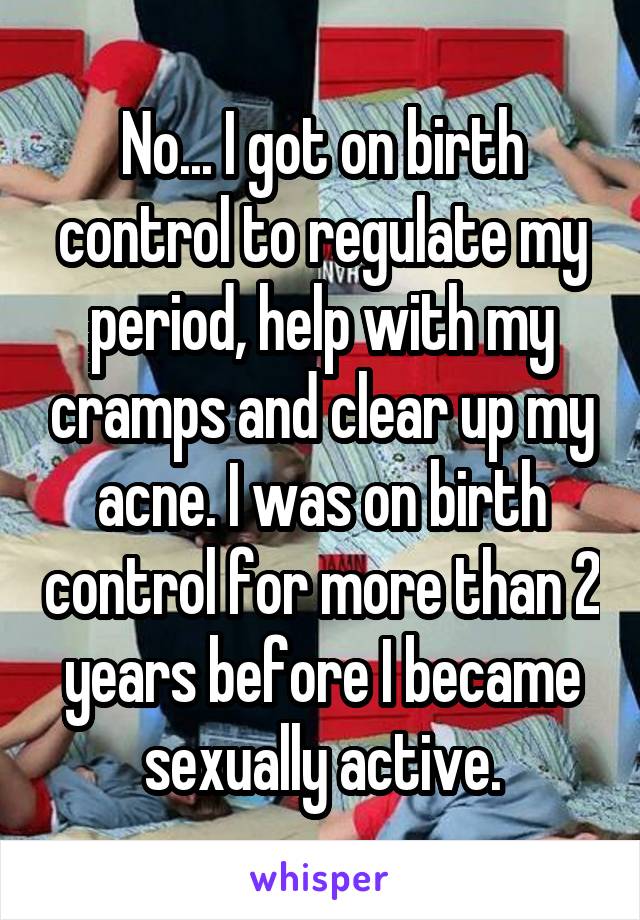 No... I got on birth control to regulate my period, help with my cramps and clear up my acne. I was on birth control for more than 2 years before I became sexually active.