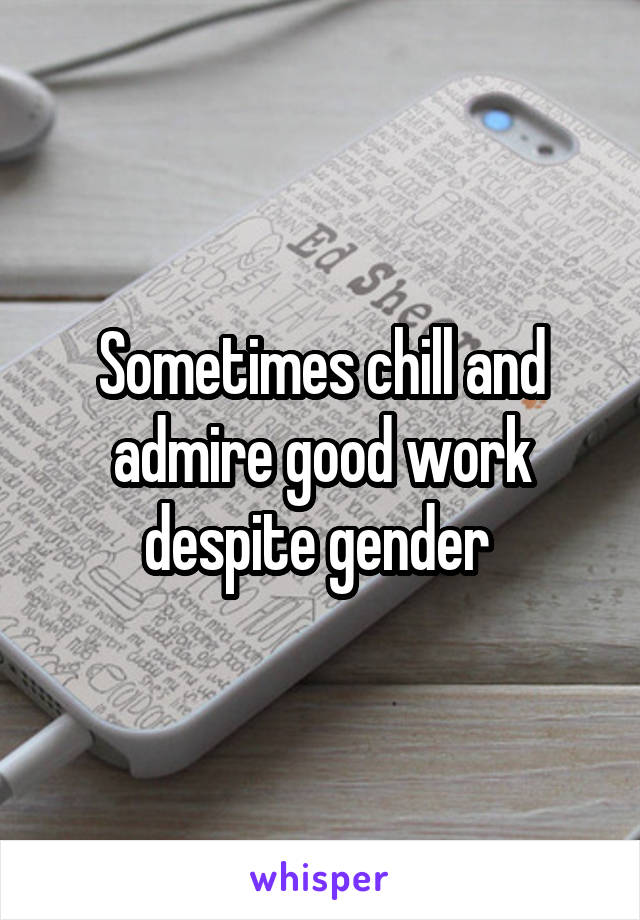 Sometimes chill and admire good work despite gender 
