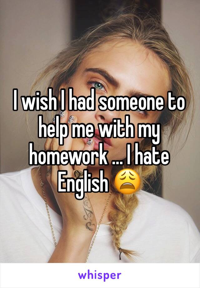 I wish I had someone to help me with my homework ... I hate English 😩