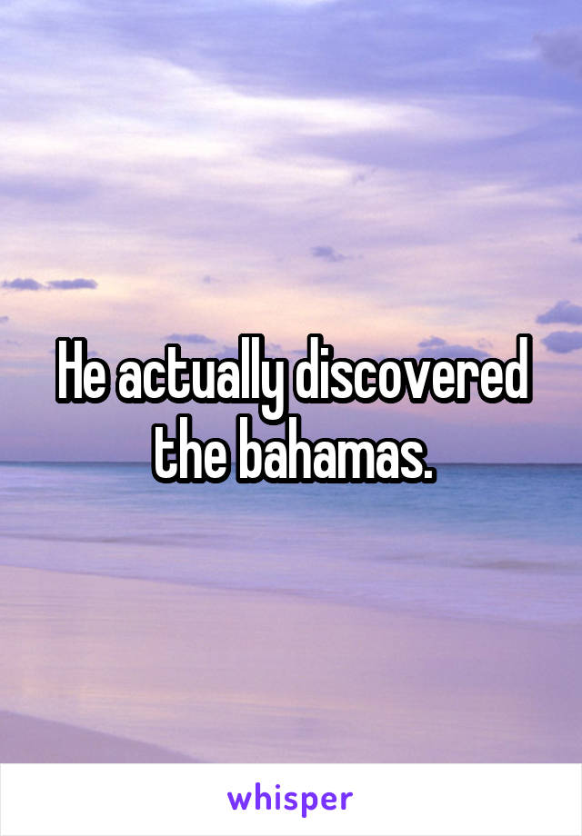 He actually discovered the bahamas.