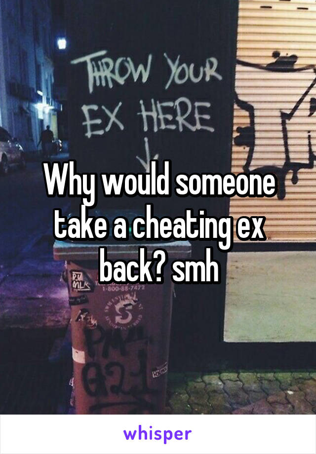 Why would someone take a cheating ex back? smh