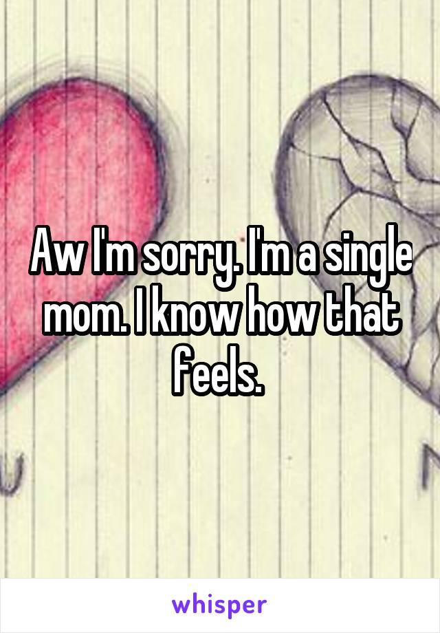 Aw I'm sorry. I'm a single mom. I know how that feels. 