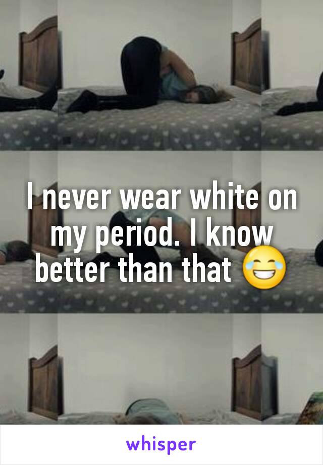 I never wear white on my period. I know better than that 😂