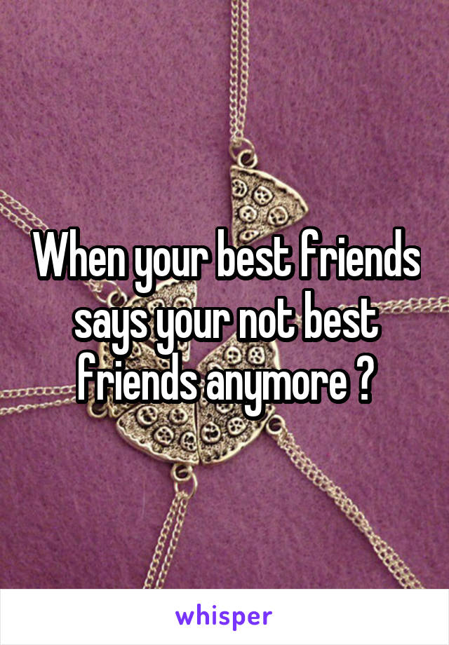 When your best friends says your not best friends anymore 😥