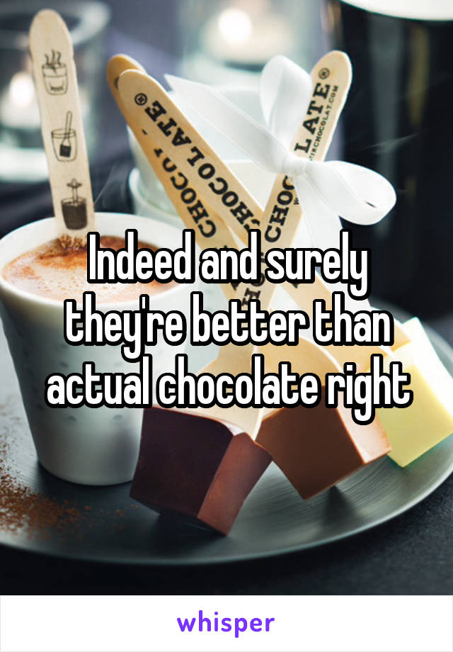 Indeed and surely they're better than actual chocolate right