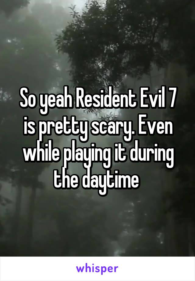 So yeah Resident Evil 7 is pretty scary. Even while playing it during the daytime 