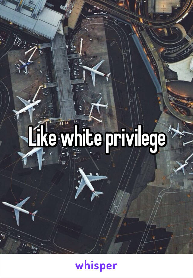 Like white privilege