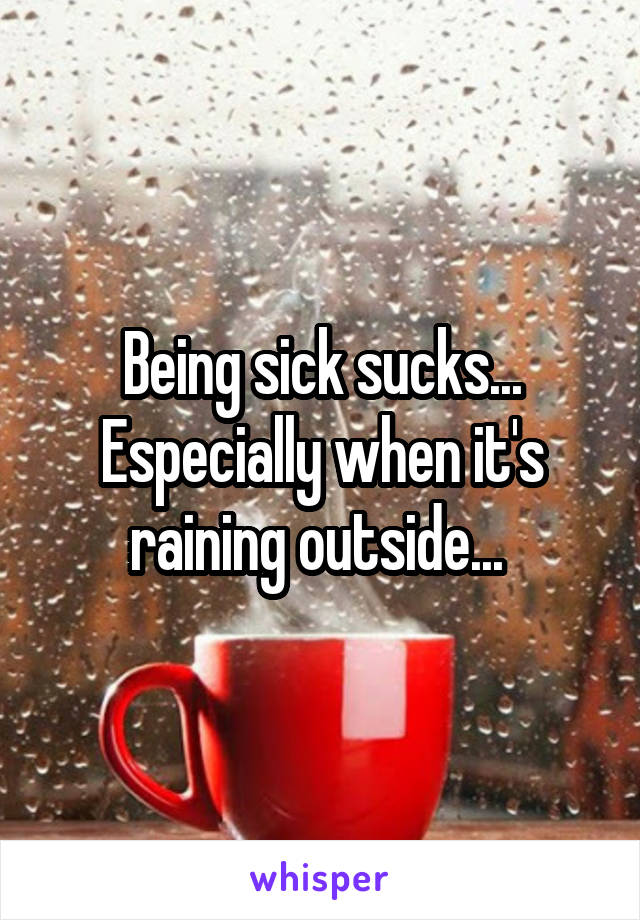 Being sick sucks... Especially when it's raining outside... 