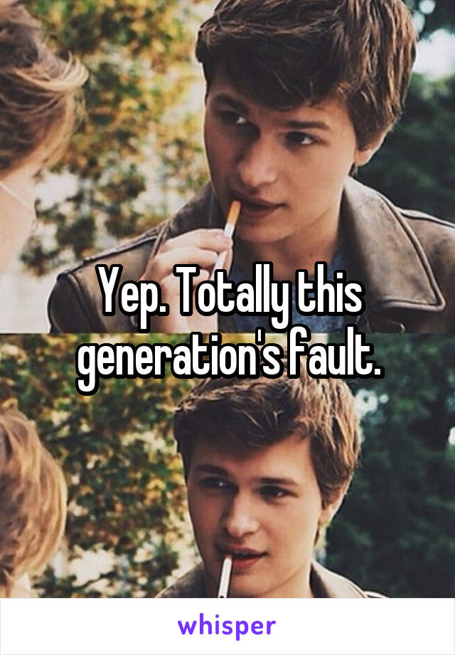 Yep. Totally this generation's fault.