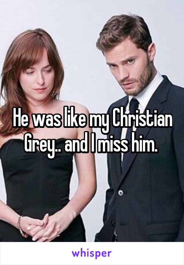 He was like my Christian Grey.. and I miss him. 