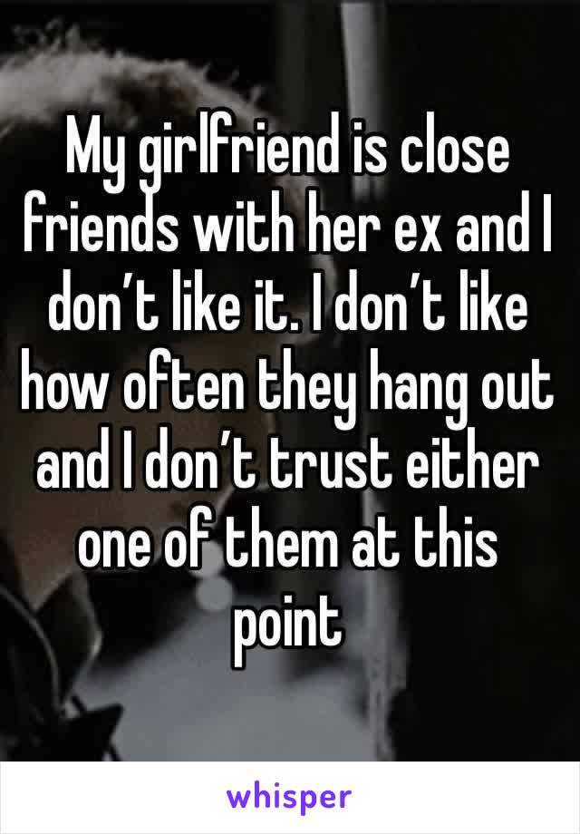 My girlfriend is close friends with her ex and I don’t like it. I don’t like how often they hang out and I don’t trust either one of them at this point 