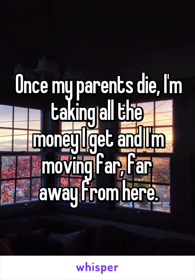 Once my parents die, I'm taking all the 
money I get and I'm moving far, far 
away from here.