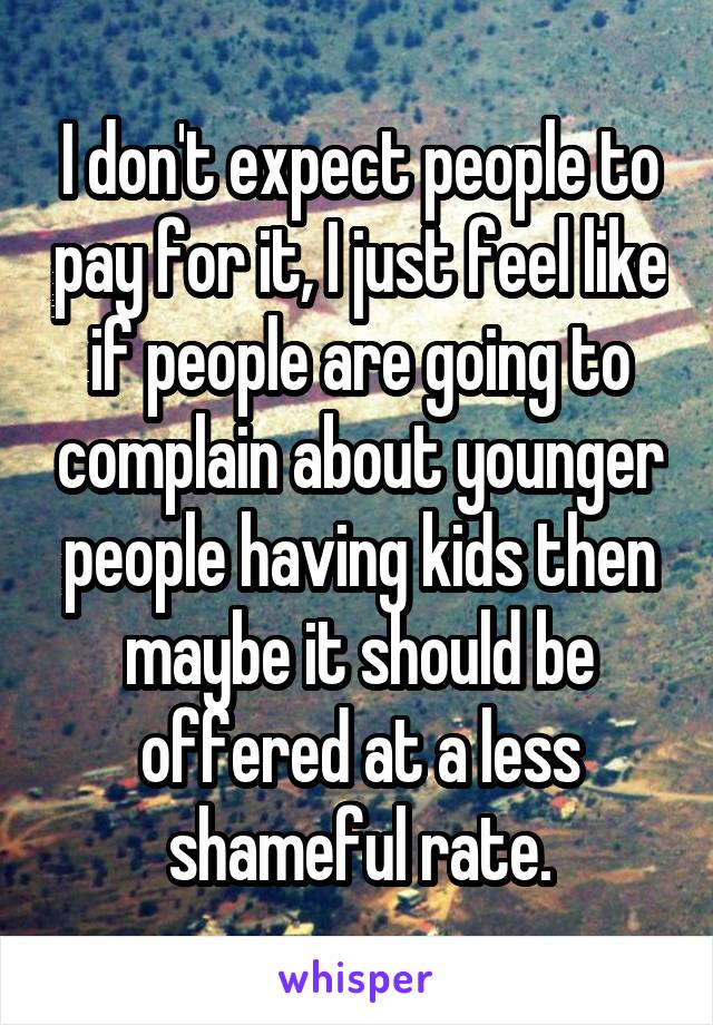 I don't expect people to pay for it, I just feel like if people are going to complain about younger people having kids then maybe it should be offered at a less shameful rate.