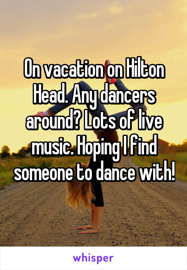 On vacation on Hilton Head. Any dancers around? Lots of live music. Hoping I find someone to dance with! 