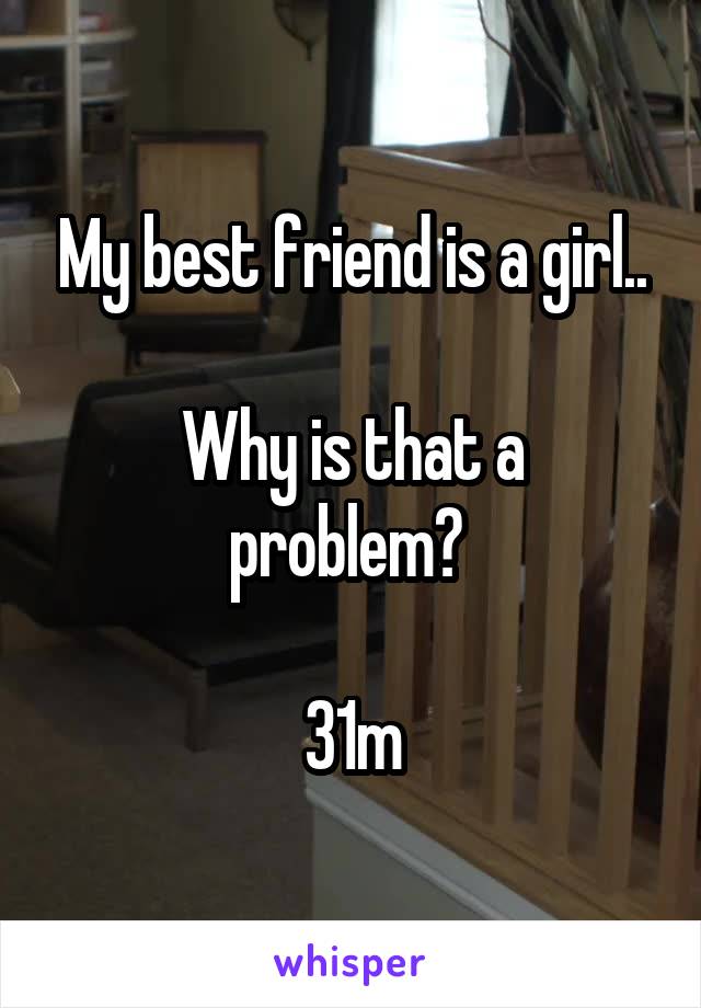 My best friend is a girl..

Why is that a problem? 

31m