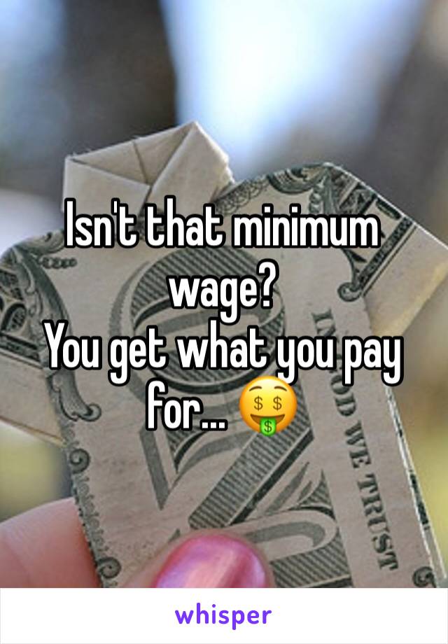 Isn't that minimum wage?
You get what you pay for... 🤑