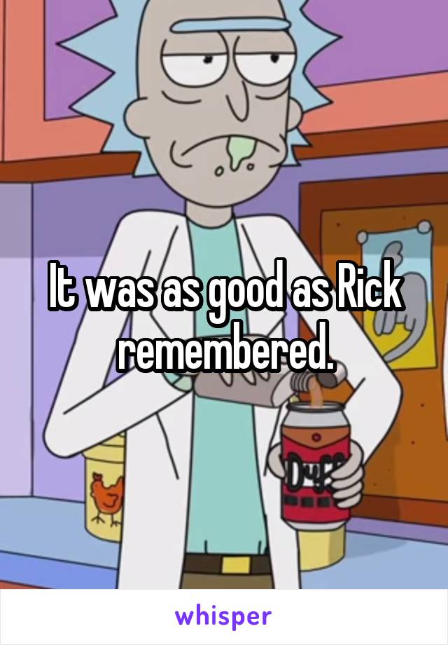 It was as good as Rick remembered.