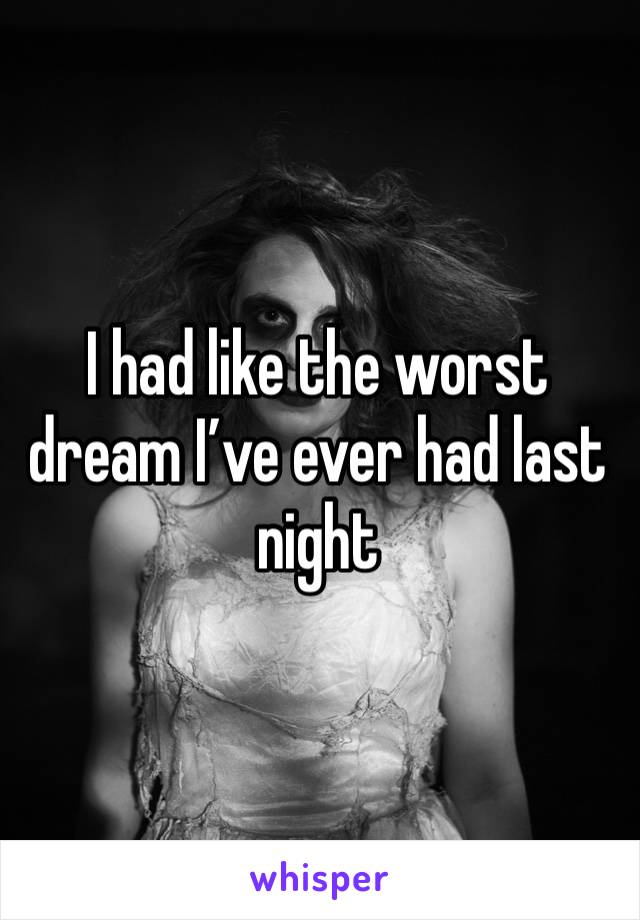 I had like the worst dream I’ve ever had last night 