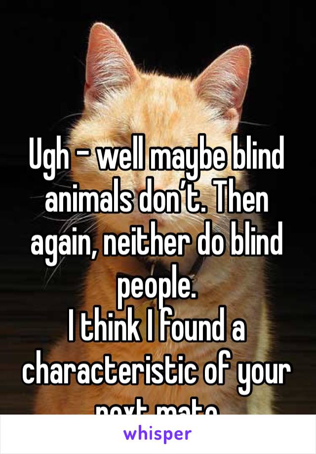 Ugh - well maybe blind animals don’t. Then again, neither do blind people. 
I think I found a characteristic of your next mate