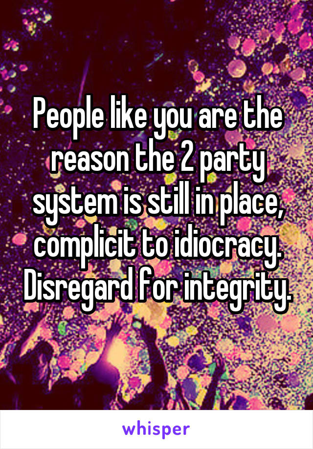 People like you are the reason the 2 party system is still in place, complicit to idiocracy. Disregard for integrity. 