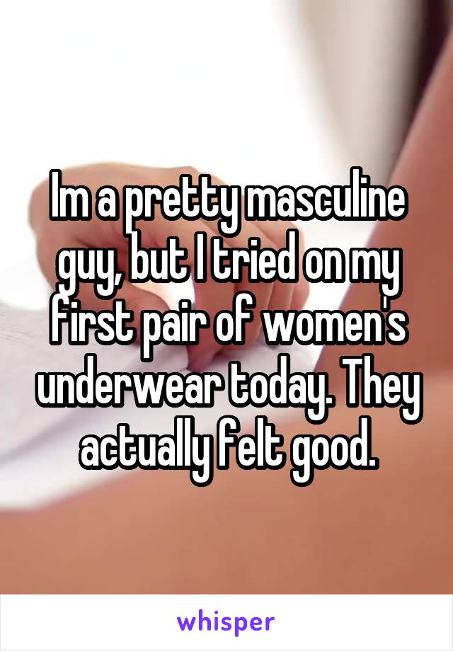 Im a pretty masculine guy, but I tried on my first pair of women's underwear today. They actually felt good.