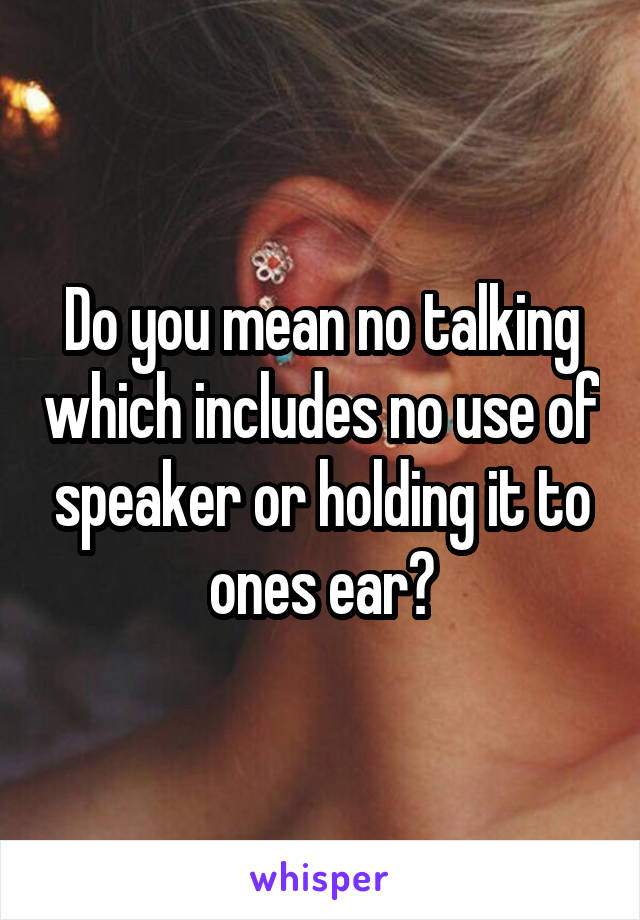 Do you mean no talking which includes no use of speaker or holding it to ones ear?
