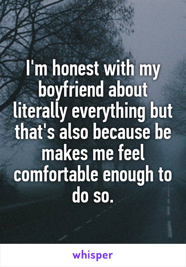 I'm honest with my boyfriend about literally everything but that's also because be makes me feel comfortable enough to do so.