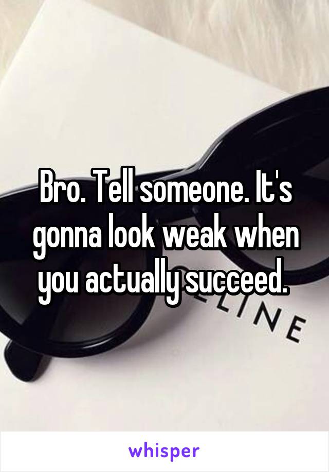 Bro. Tell someone. It's gonna look weak when you actually succeed. 