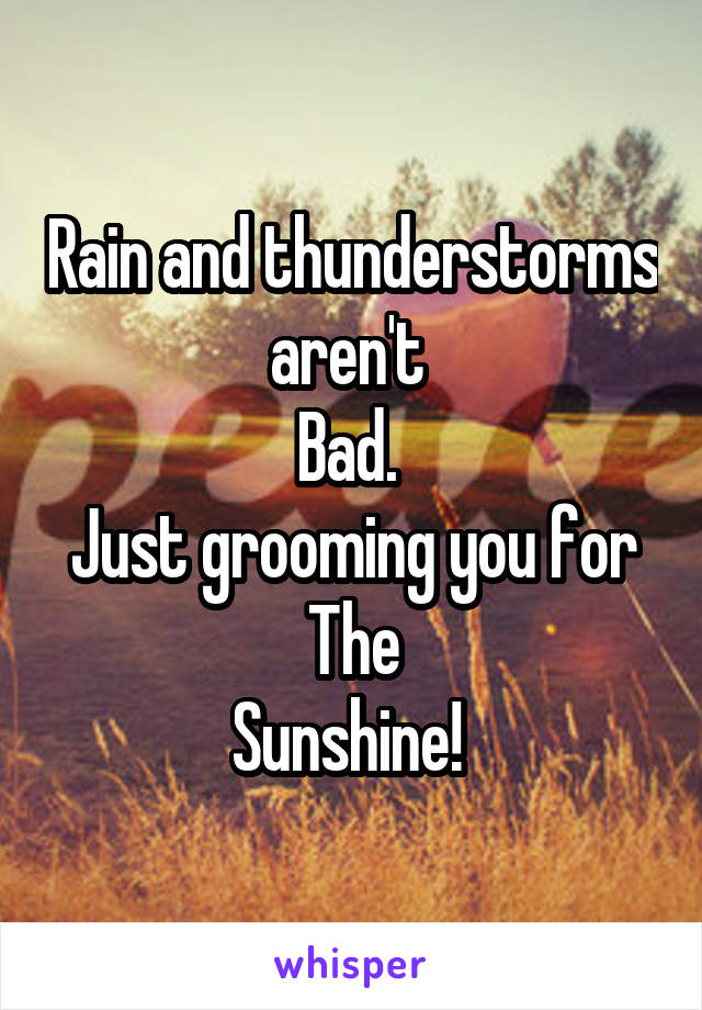 Rain and thunderstorms aren't 
Bad. 
Just grooming you for
The
Sunshine! 