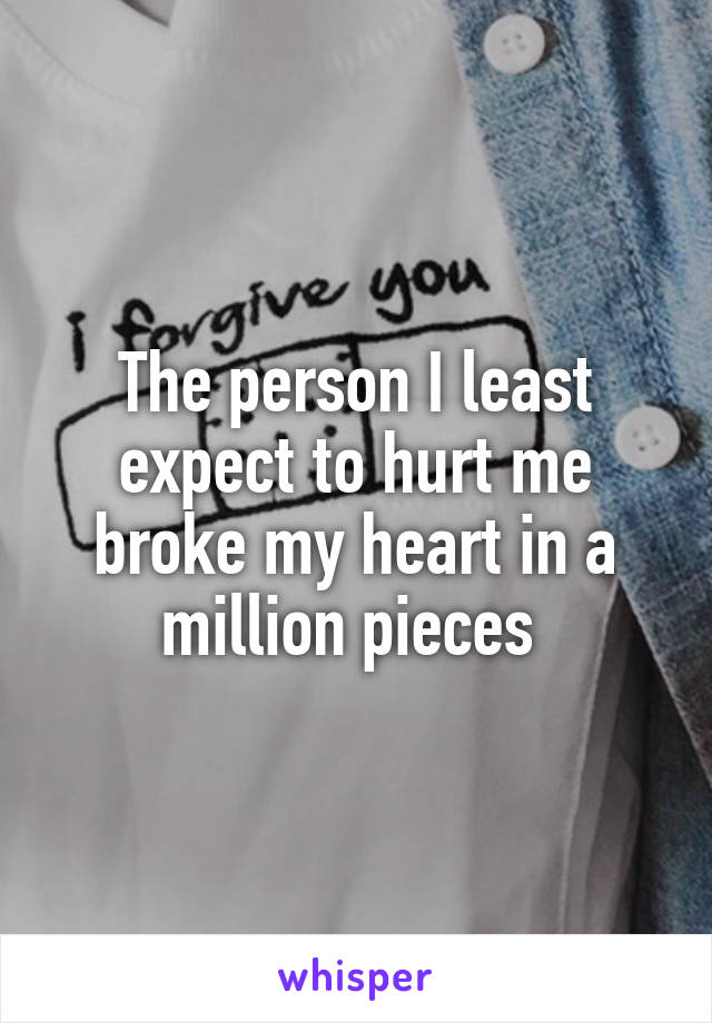 The person I least expect to hurt me broke my heart in a million pieces 