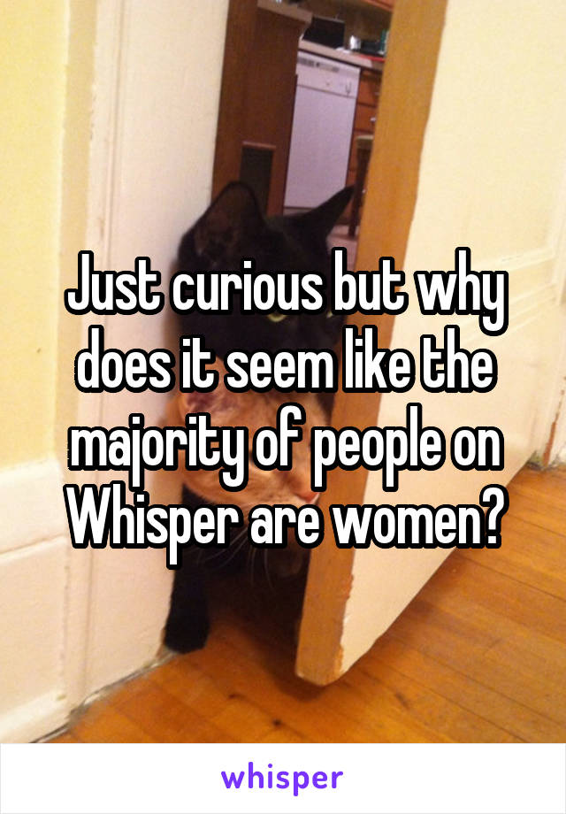 Just curious but why does it seem like the majority of people on Whisper are women?