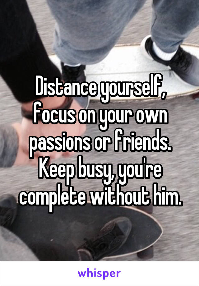 Distance yourself, focus on your own passions or friends. Keep busy, you're complete without him.