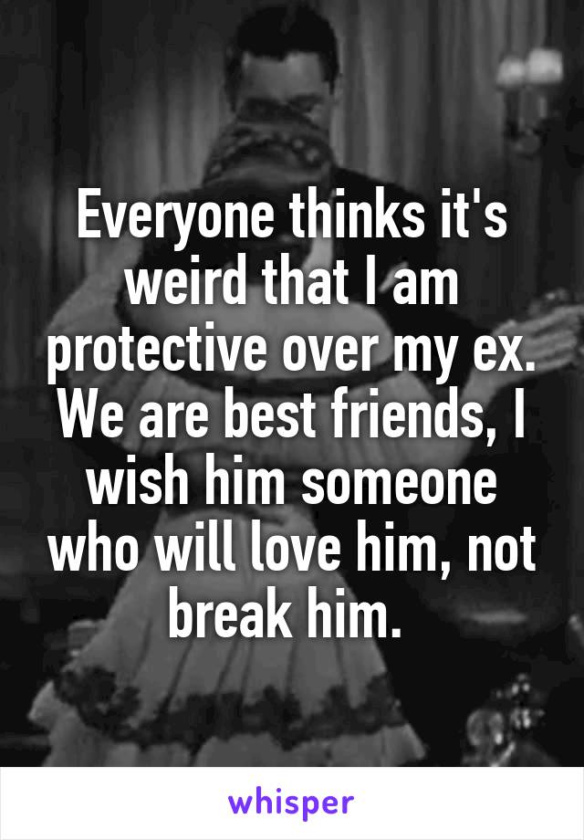 Everyone thinks it's weird that I am protective over my ex. We are best friends, I wish him someone who will love him, not break him. 