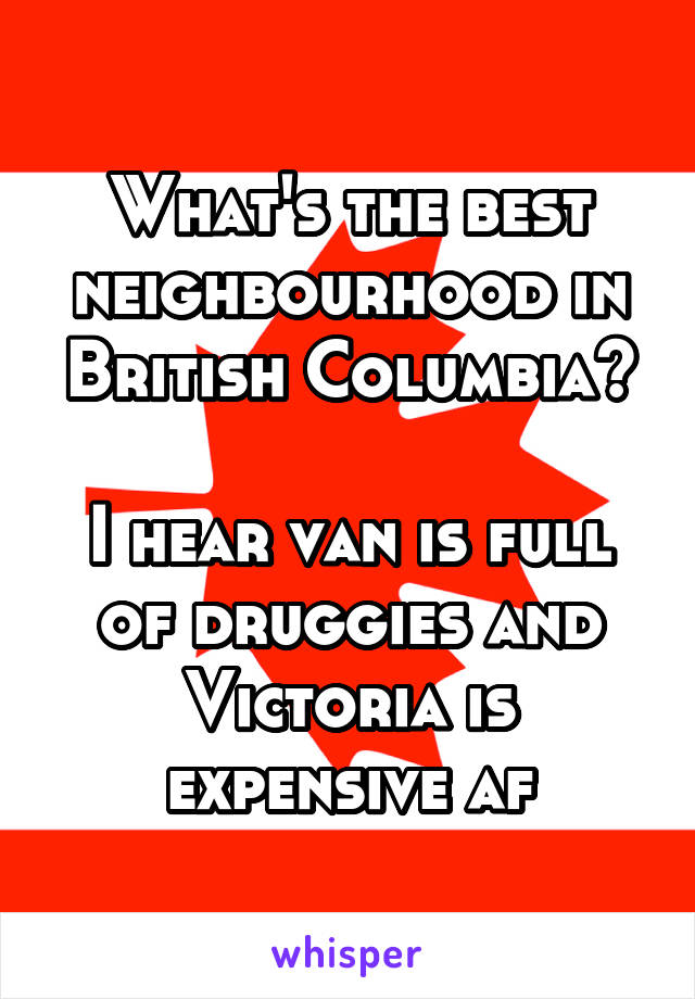 What's the best neighbourhood in British Columbia?

I hear van is full of druggies and Victoria is expensive af