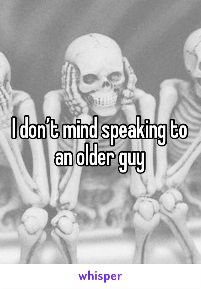 I don’t mind speaking to an older guy