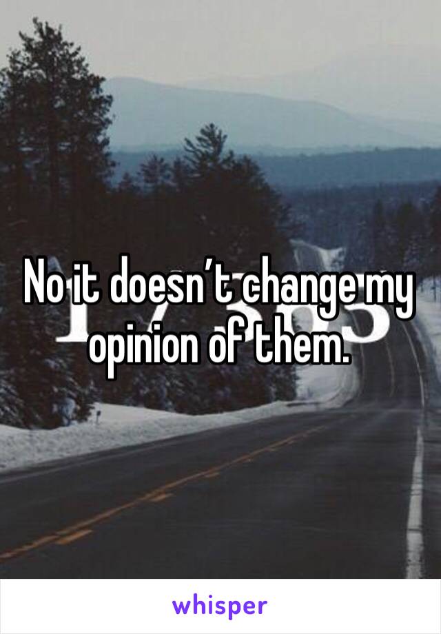 No it doesn’t change my opinion of them. 