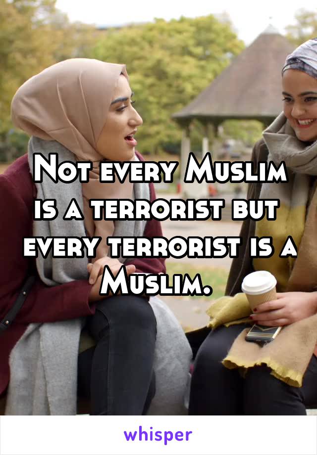 Not every Muslim is a terrorist but  every terrorist is a Muslim. 