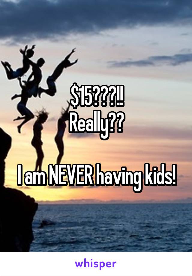 $15???!!
Really??

I am NEVER having kids!