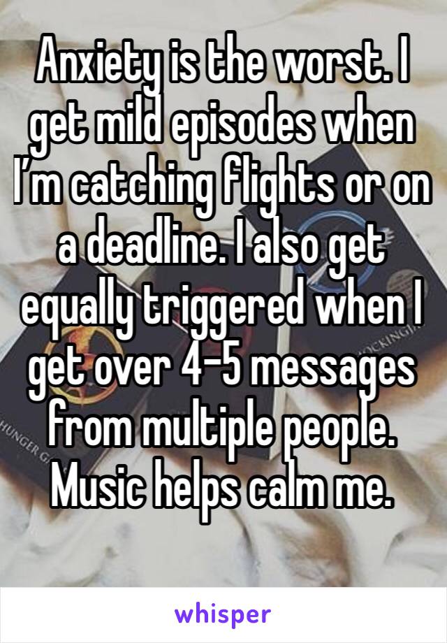 Anxiety is the worst. I get mild episodes when I’m catching flights or on a deadline. I also get equally triggered when I get over 4-5 messages from multiple people. Music helps calm me. 
