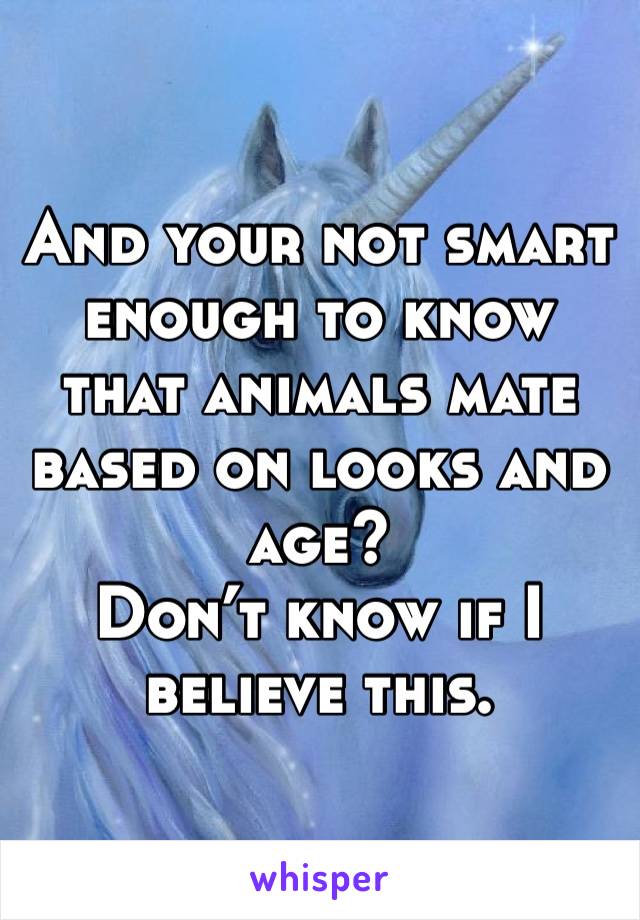 And your not smart enough to know that animals mate based on looks and age? 
Don’t know if I believe this. 