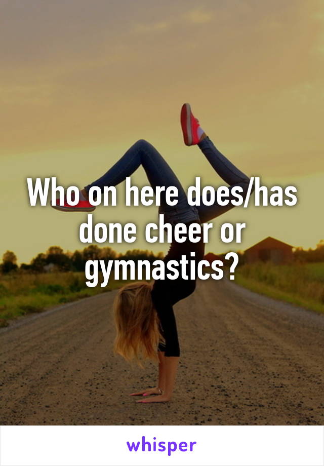 Who on here does/has done cheer or gymnastics?