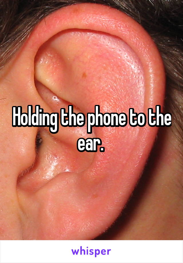 Holding the phone to the ear. 