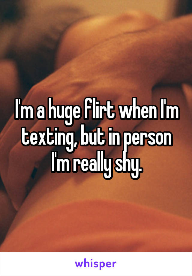 I'm a huge flirt when I'm texting, but in person I'm really shy.