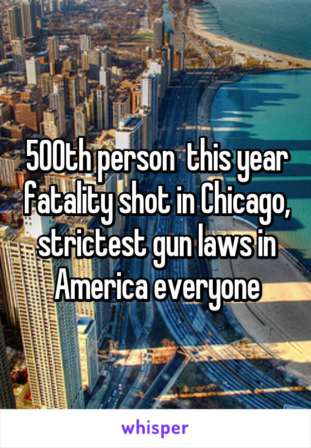 500th person  this year fatality shot in Chicago, strictest gun laws in America everyone