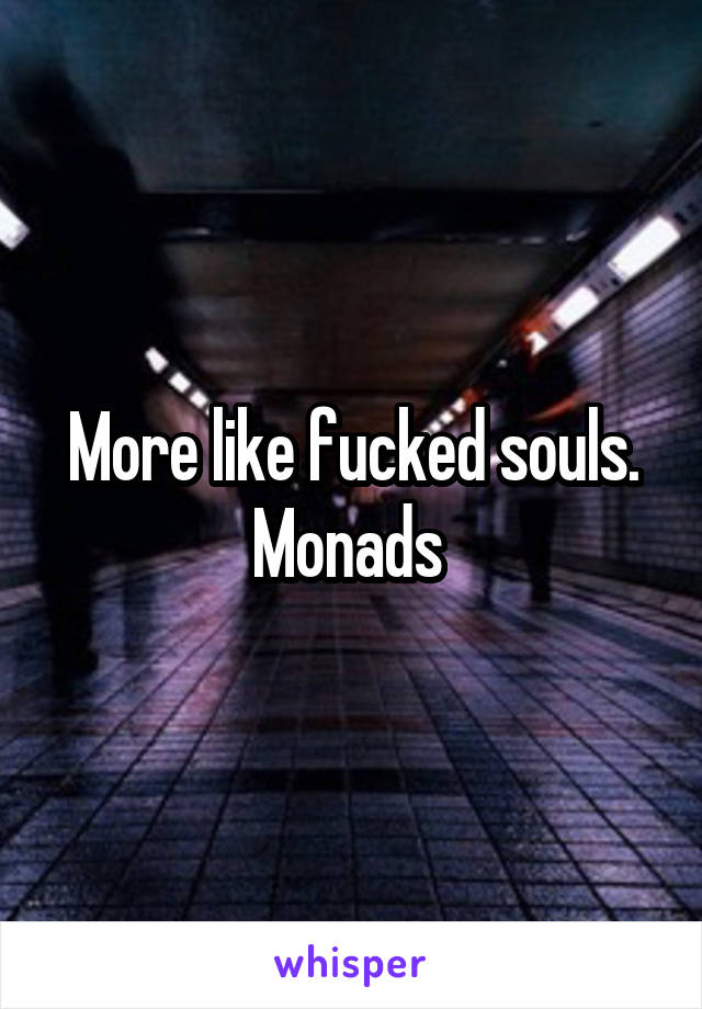 More like fucked souls. Monads 