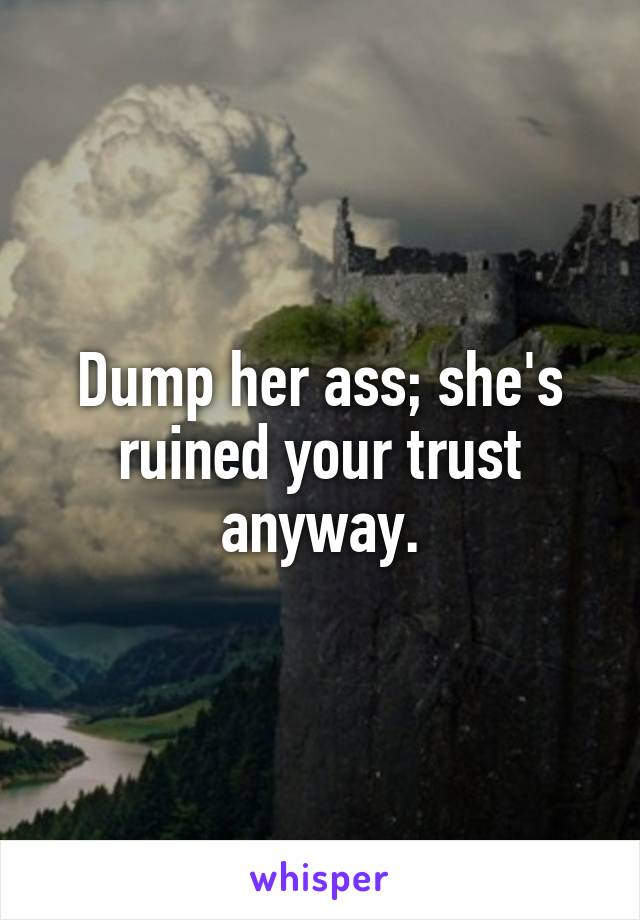 Dump her ass; she's ruined your trust anyway.