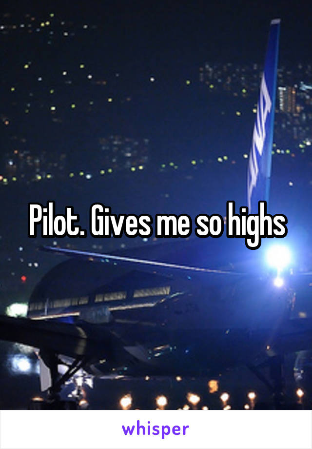 Pilot. Gives me so highs