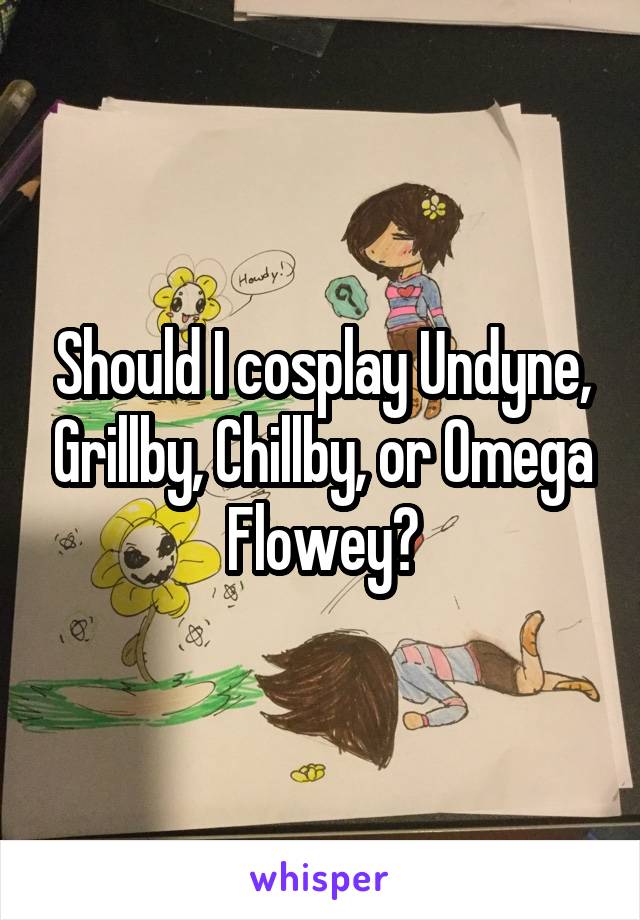 Should I cosplay Undyne, Grillby, Chillby, or Omega Flowey?